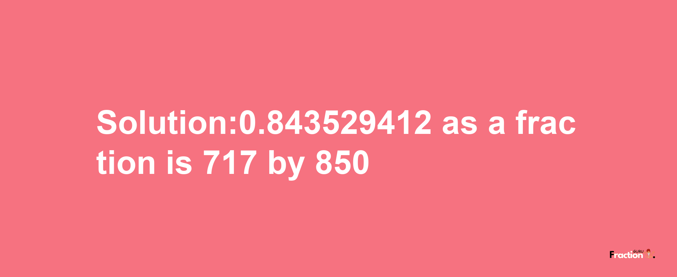 Solution:0.843529412 as a fraction is 717/850