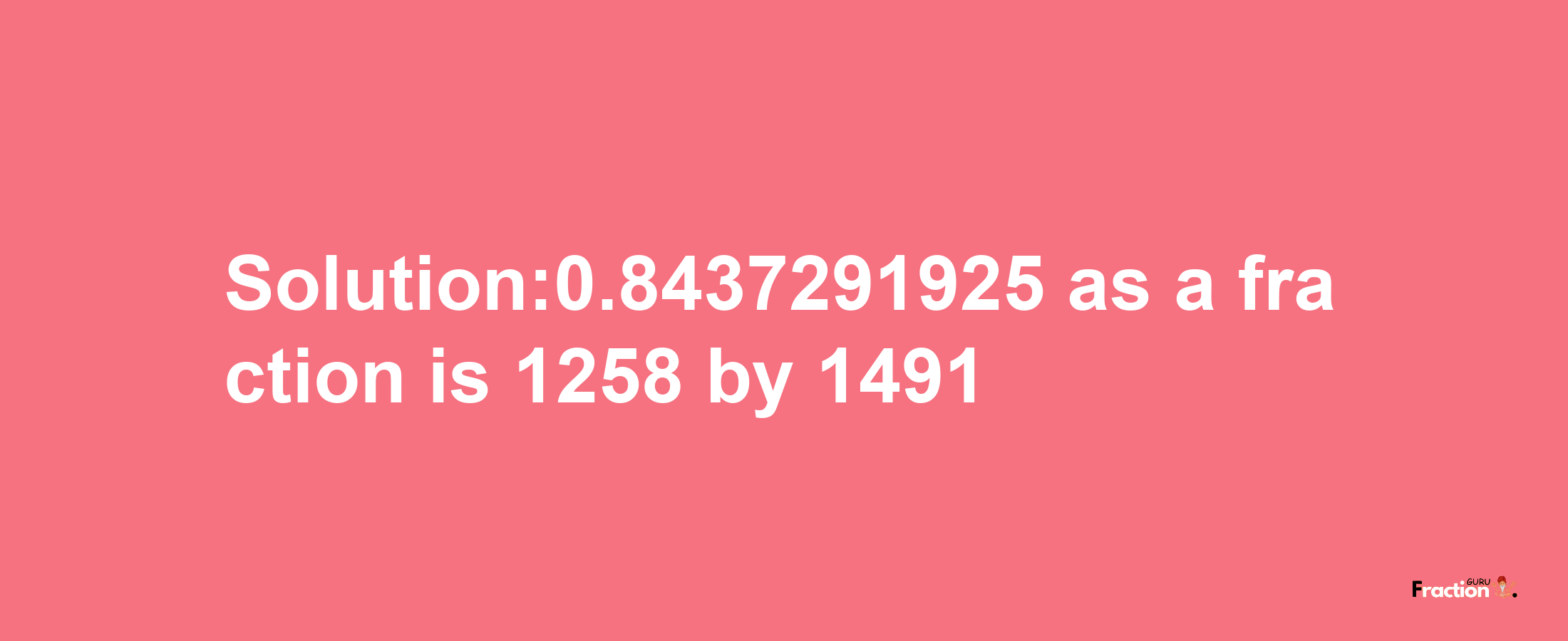 Solution:0.8437291925 as a fraction is 1258/1491