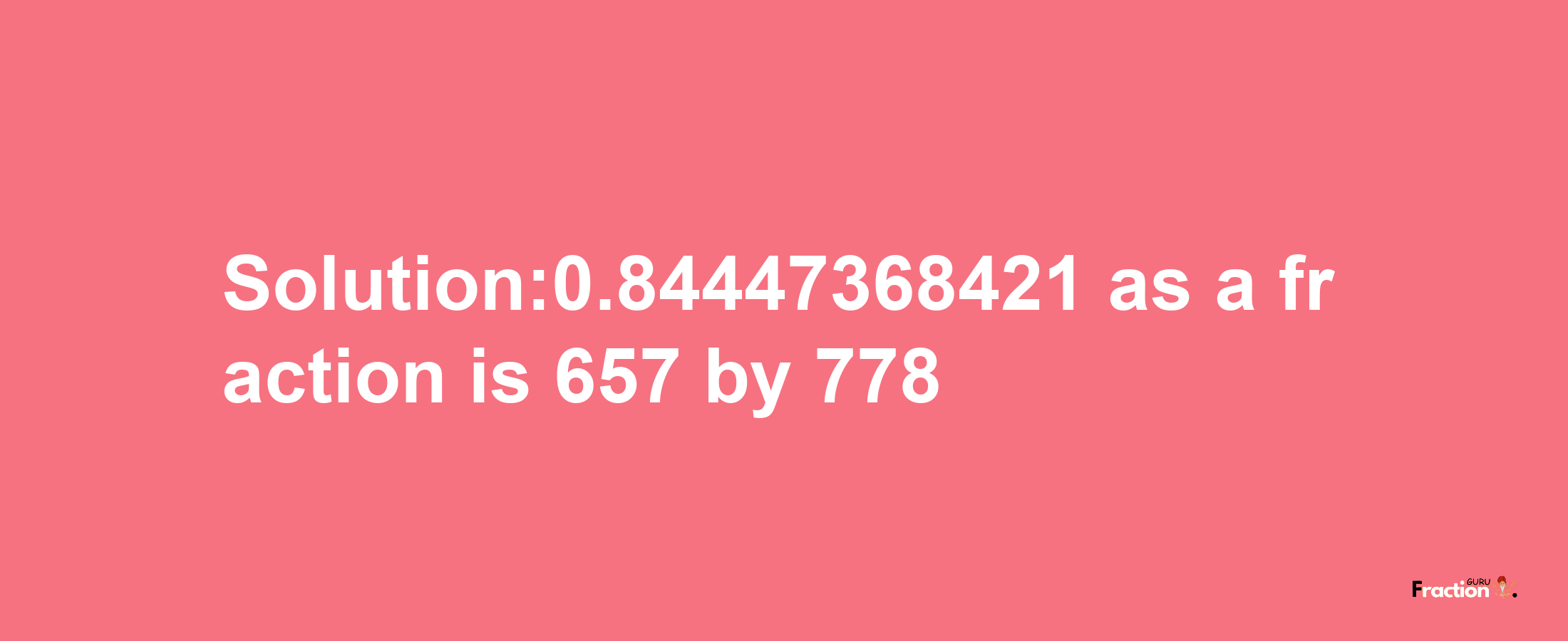 Solution:0.84447368421 as a fraction is 657/778