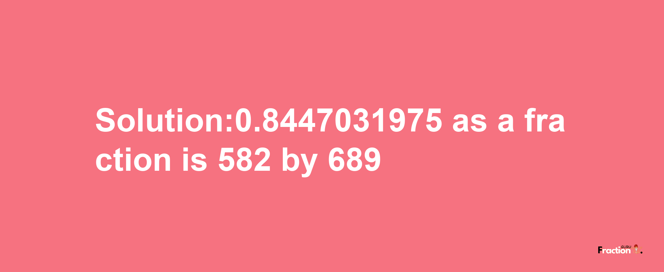 Solution:0.8447031975 as a fraction is 582/689