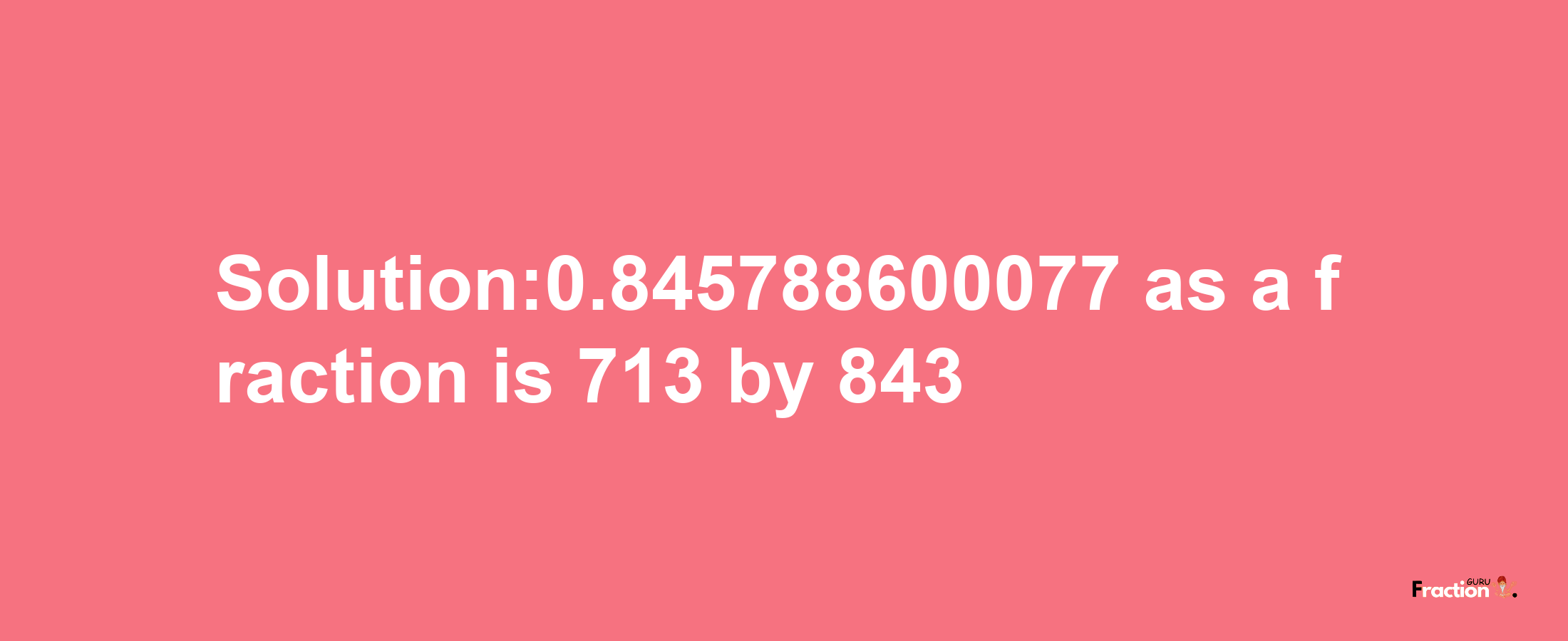 Solution:0.845788600077 as a fraction is 713/843