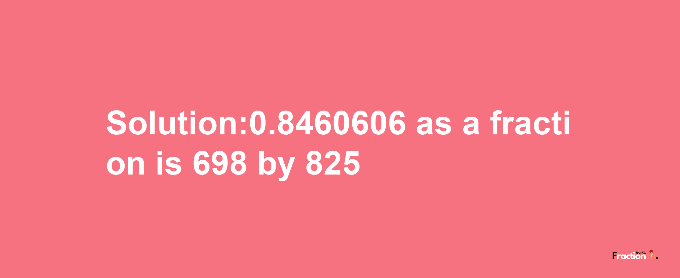 Solution:0.8460606 as a fraction is 698/825