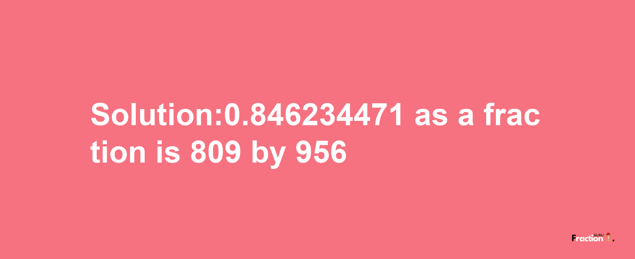 Solution:0.846234471 as a fraction is 809/956