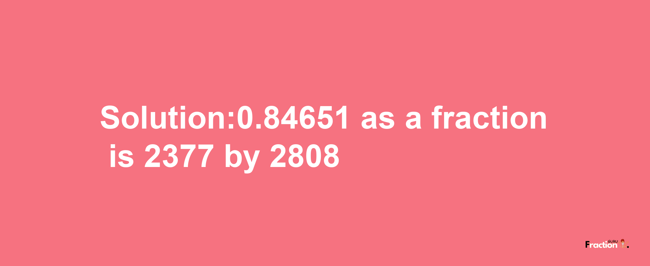 Solution:0.84651 as a fraction is 2377/2808