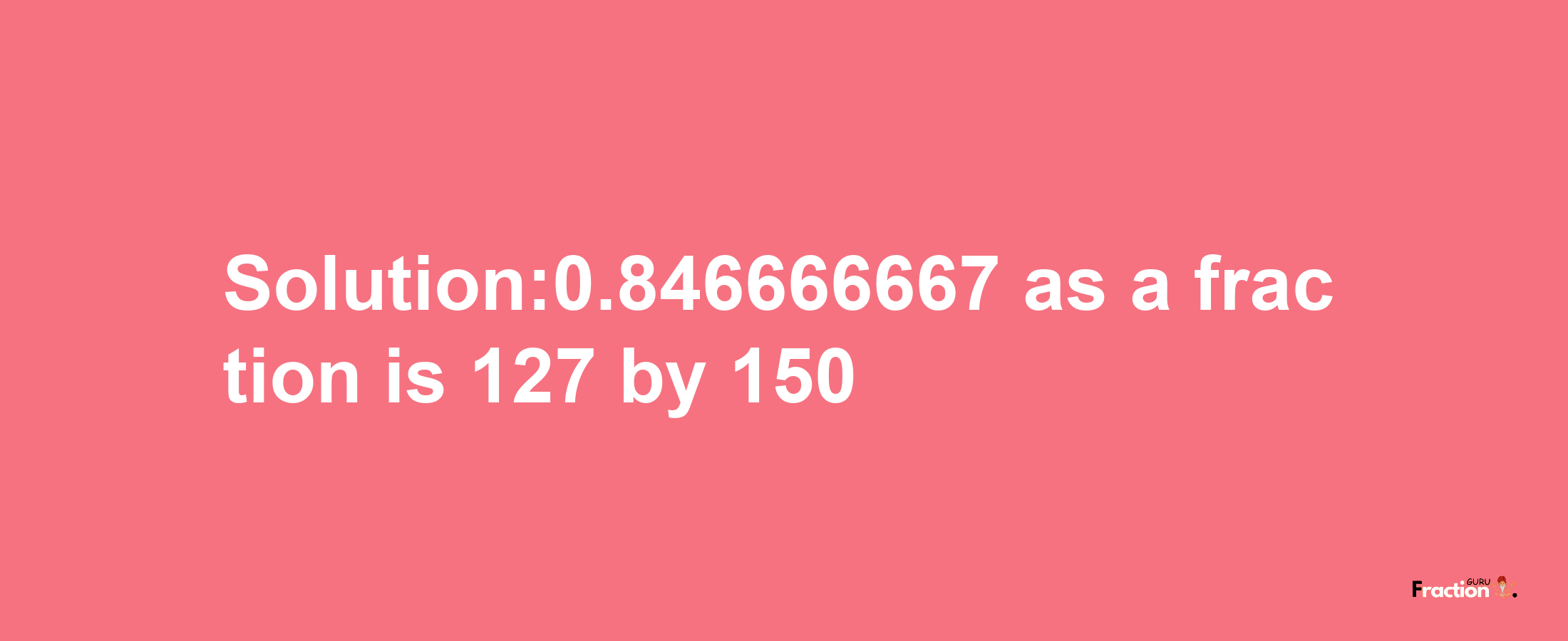 Solution:0.846666667 as a fraction is 127/150