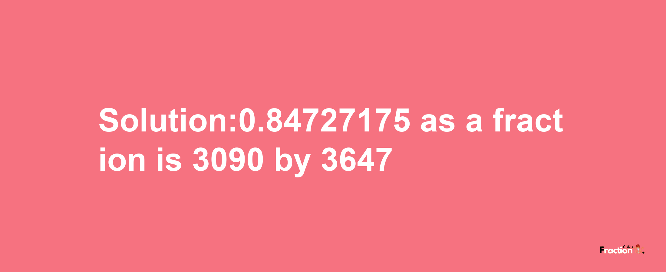 Solution:0.84727175 as a fraction is 3090/3647