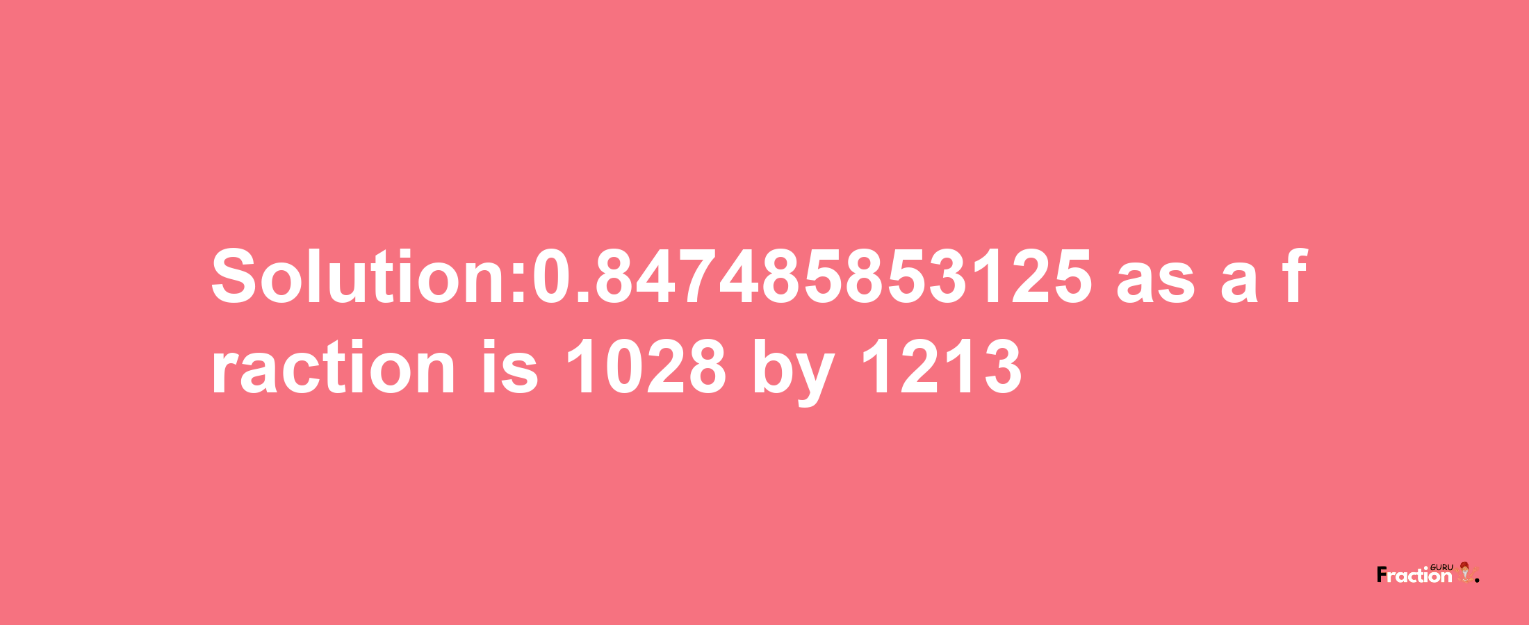 Solution:0.847485853125 as a fraction is 1028/1213