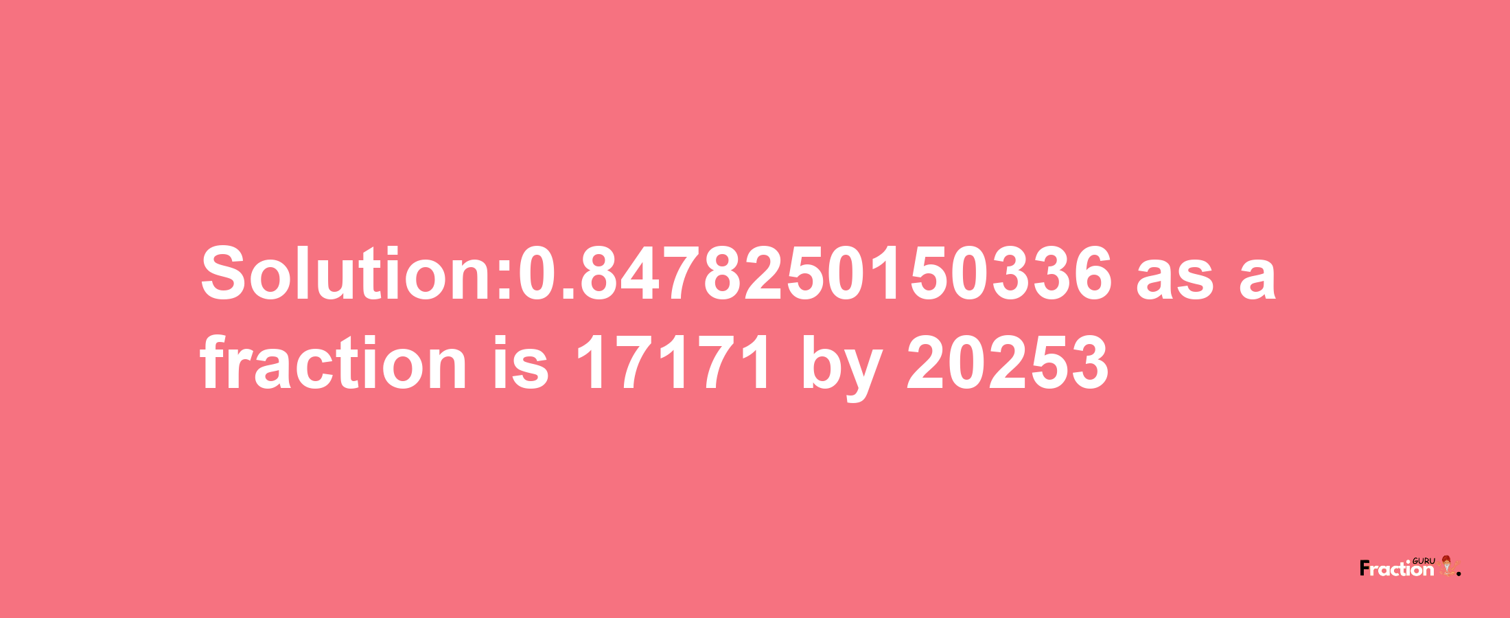 Solution:0.8478250150336 as a fraction is 17171/20253