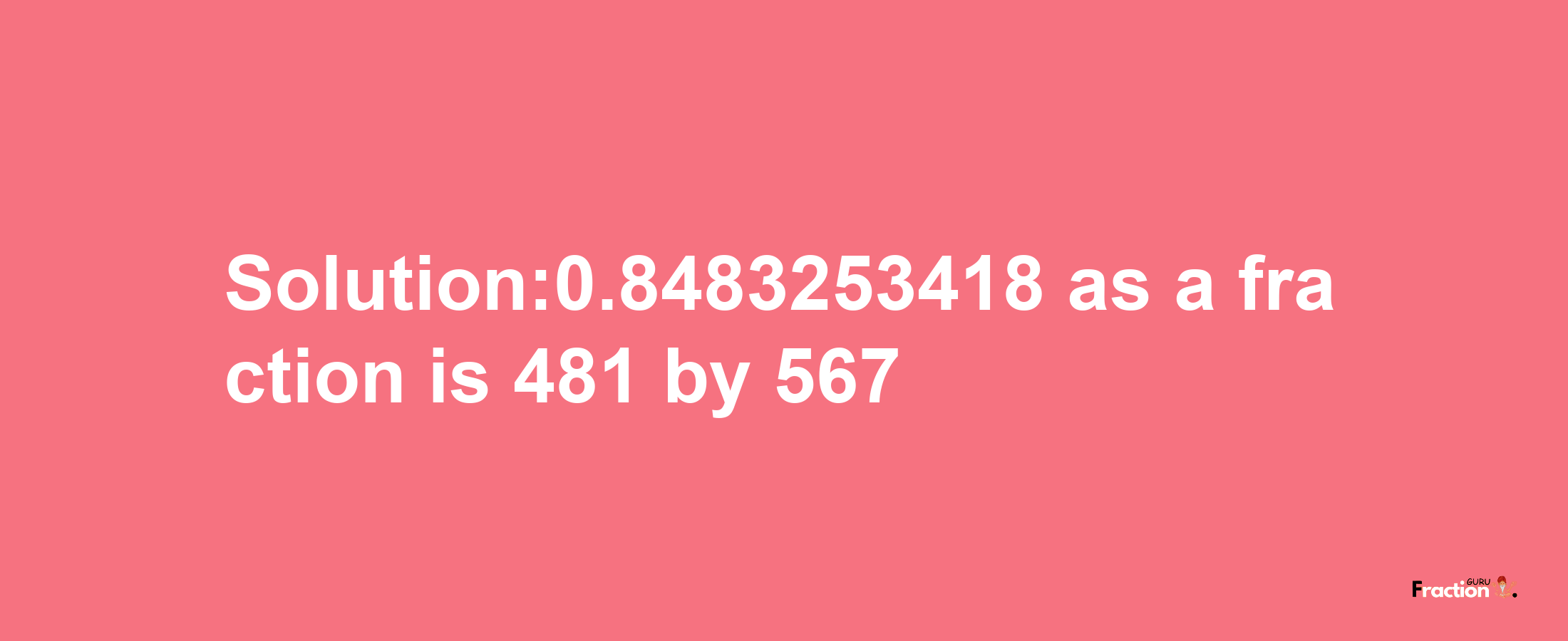 Solution:0.8483253418 as a fraction is 481/567