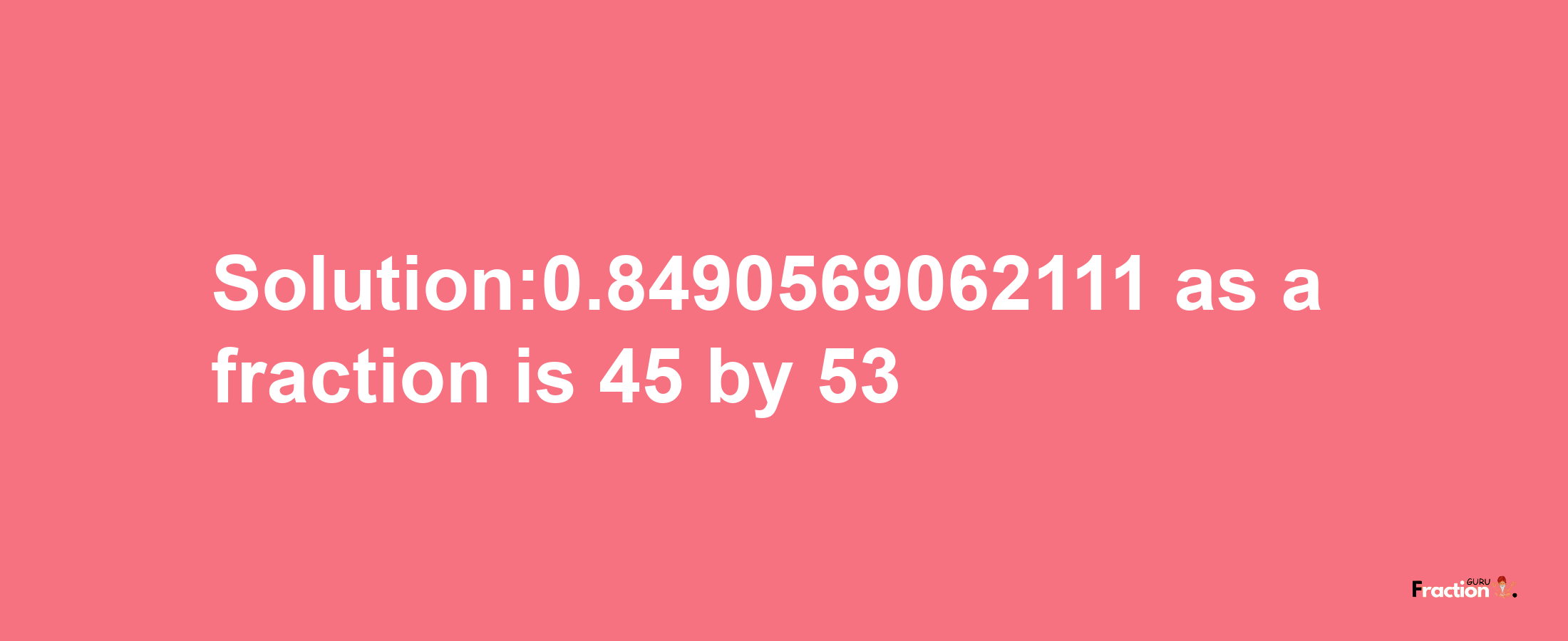 Solution:0.8490569062111 as a fraction is 45/53