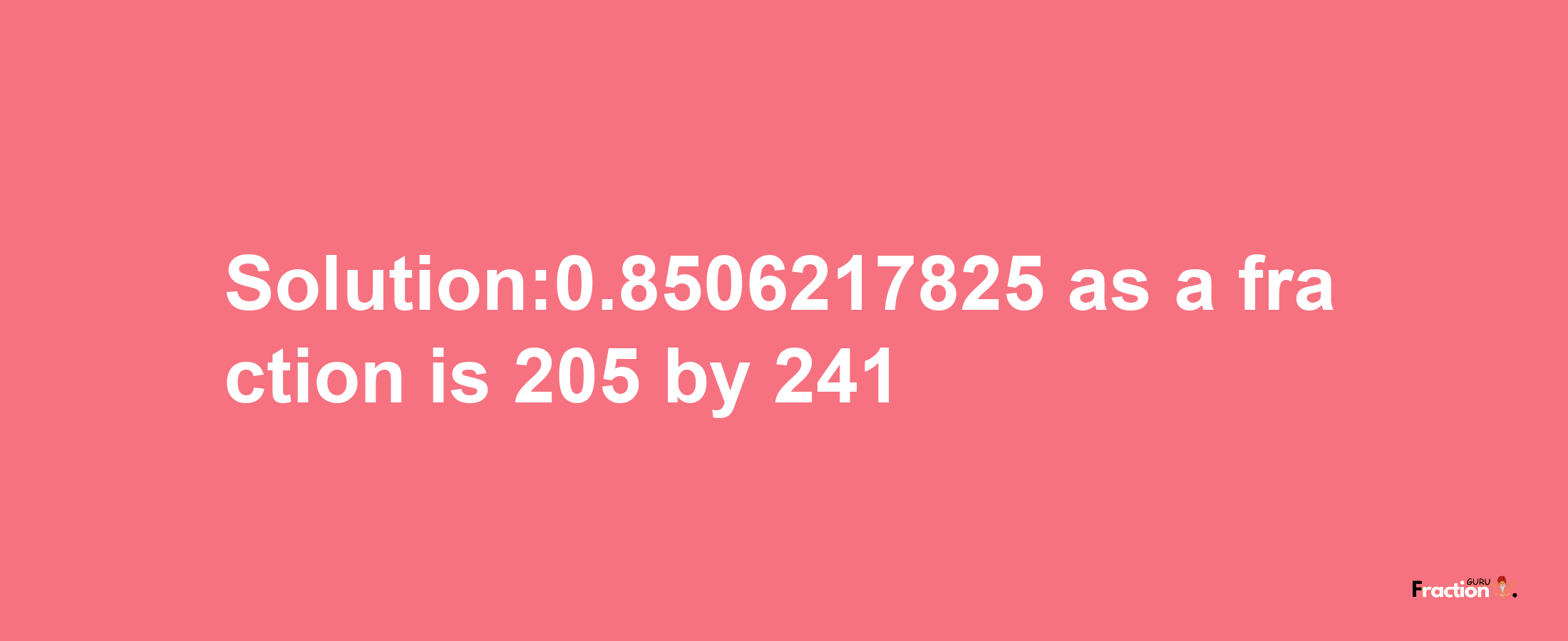 Solution:0.8506217825 as a fraction is 205/241