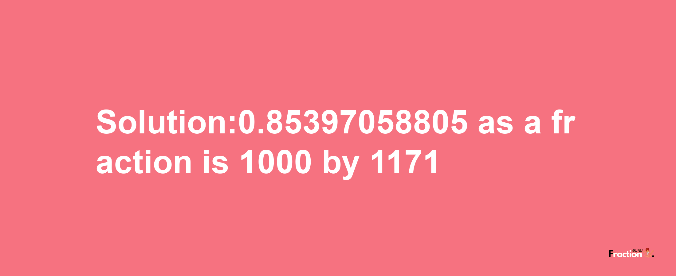 Solution:0.85397058805 as a fraction is 1000/1171