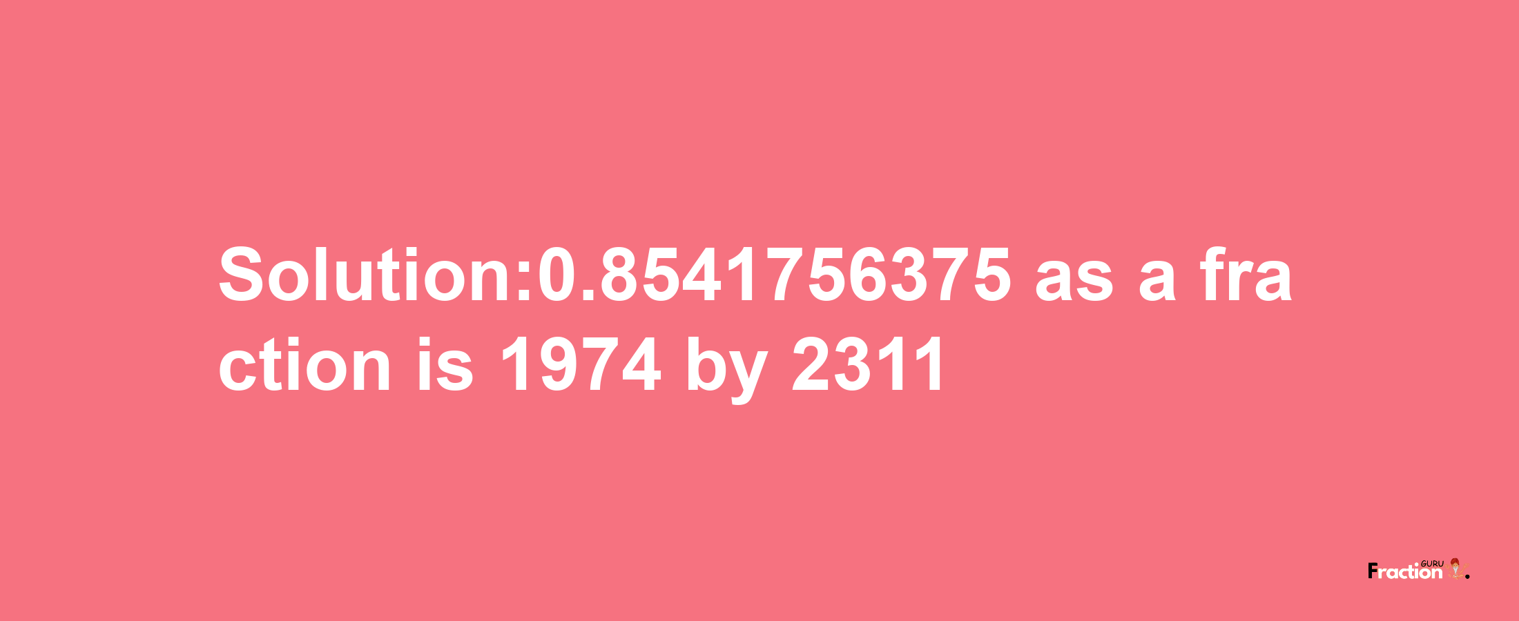 Solution:0.8541756375 as a fraction is 1974/2311