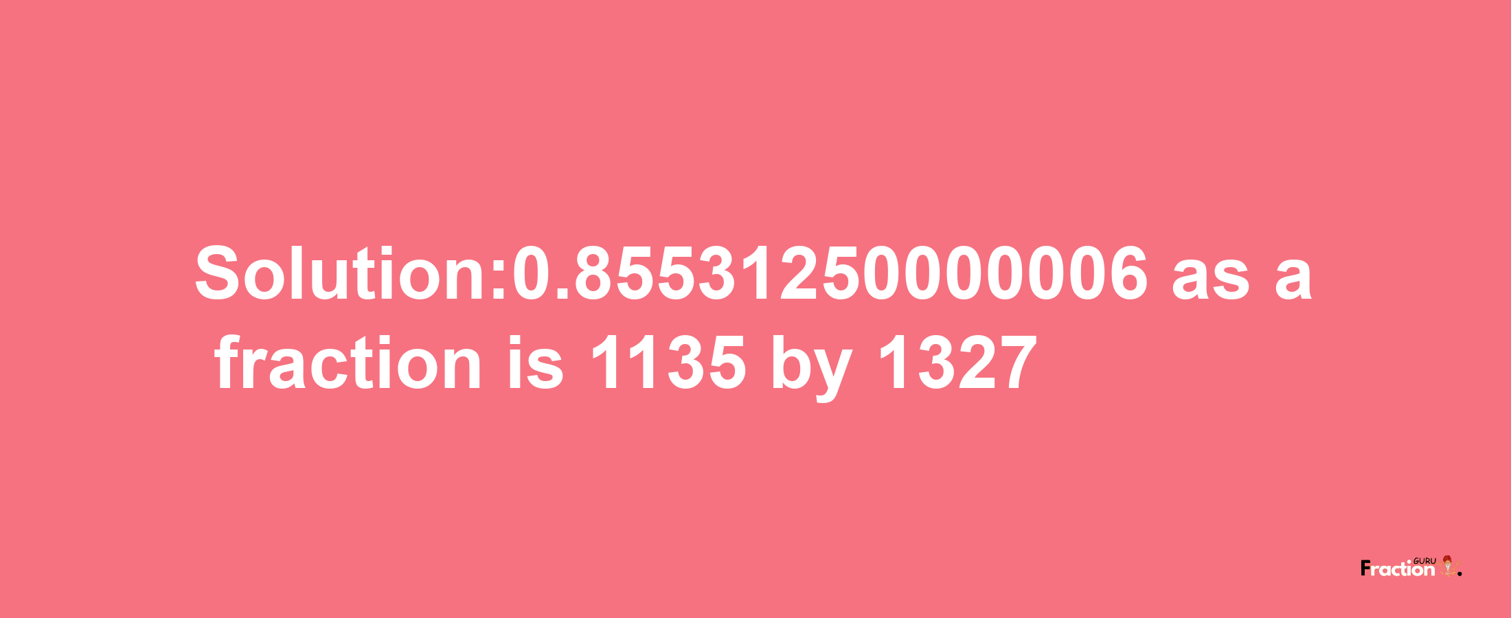 Solution:0.85531250000006 as a fraction is 1135/1327