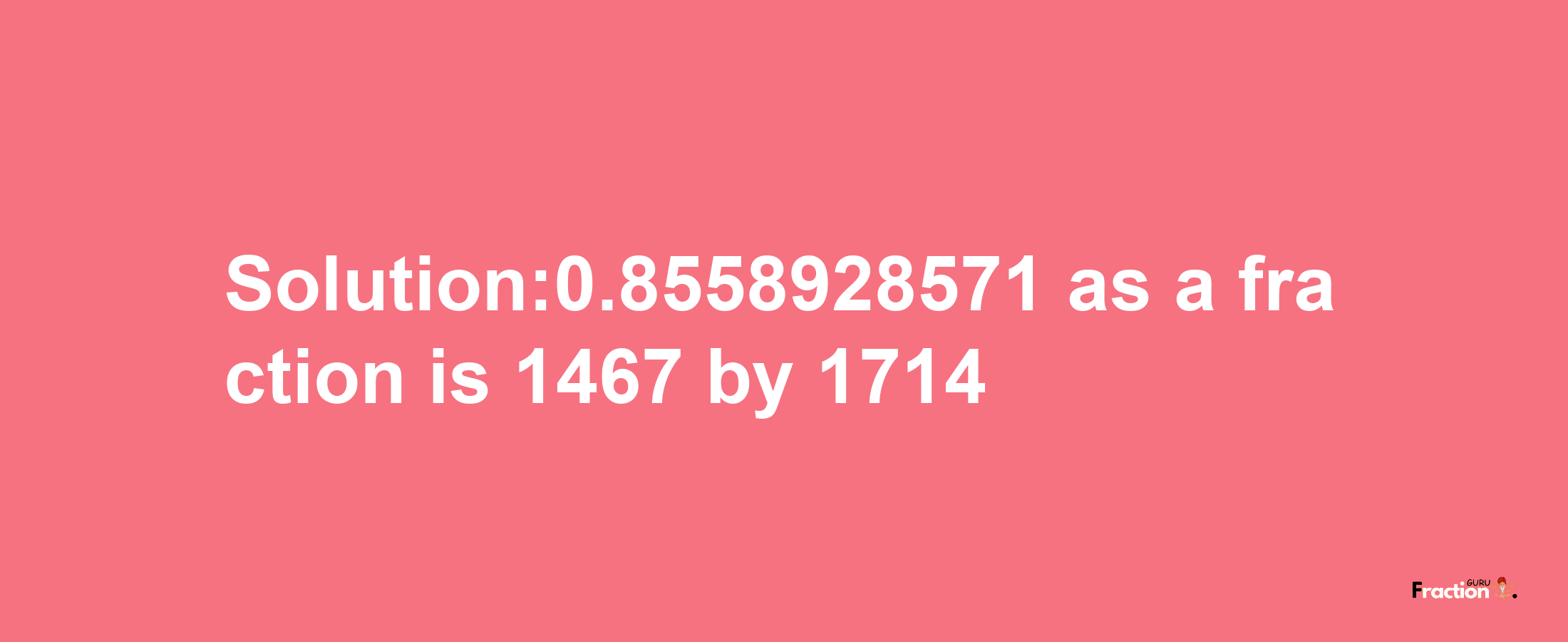 Solution:0.8558928571 as a fraction is 1467/1714