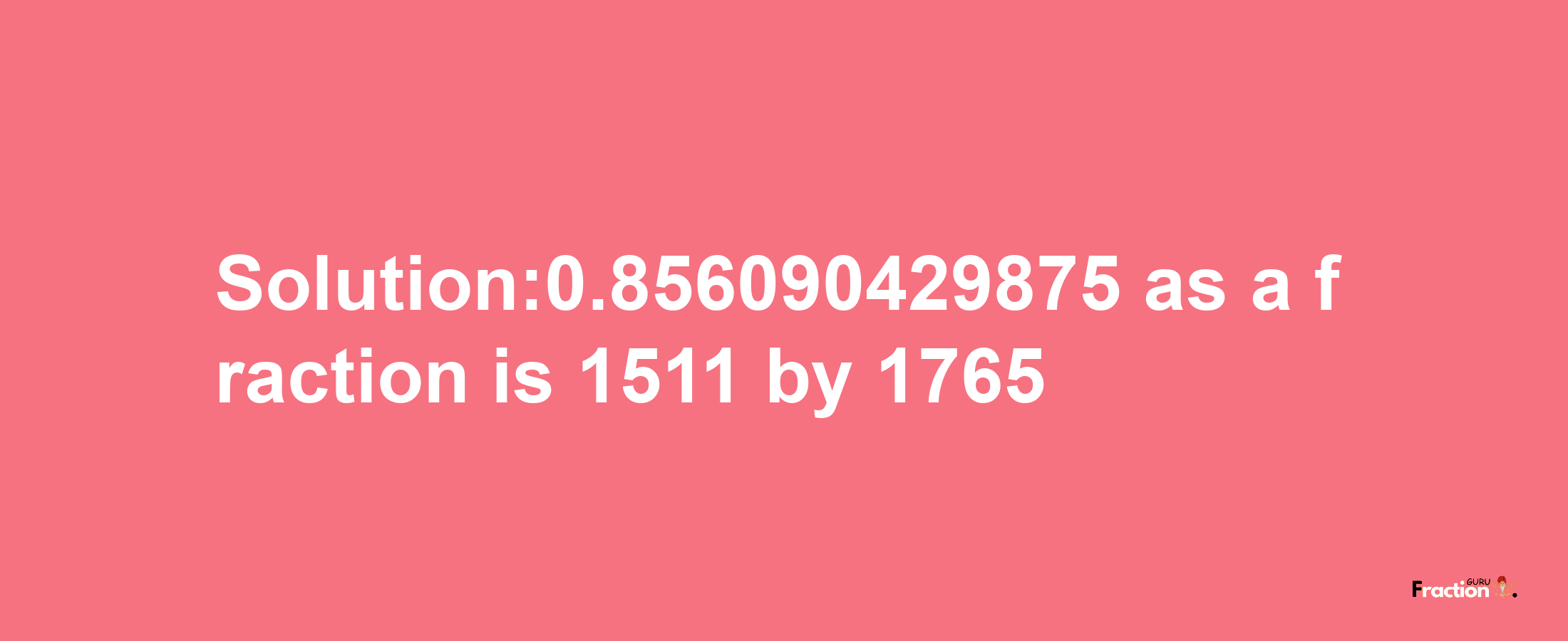 Solution:0.856090429875 as a fraction is 1511/1765