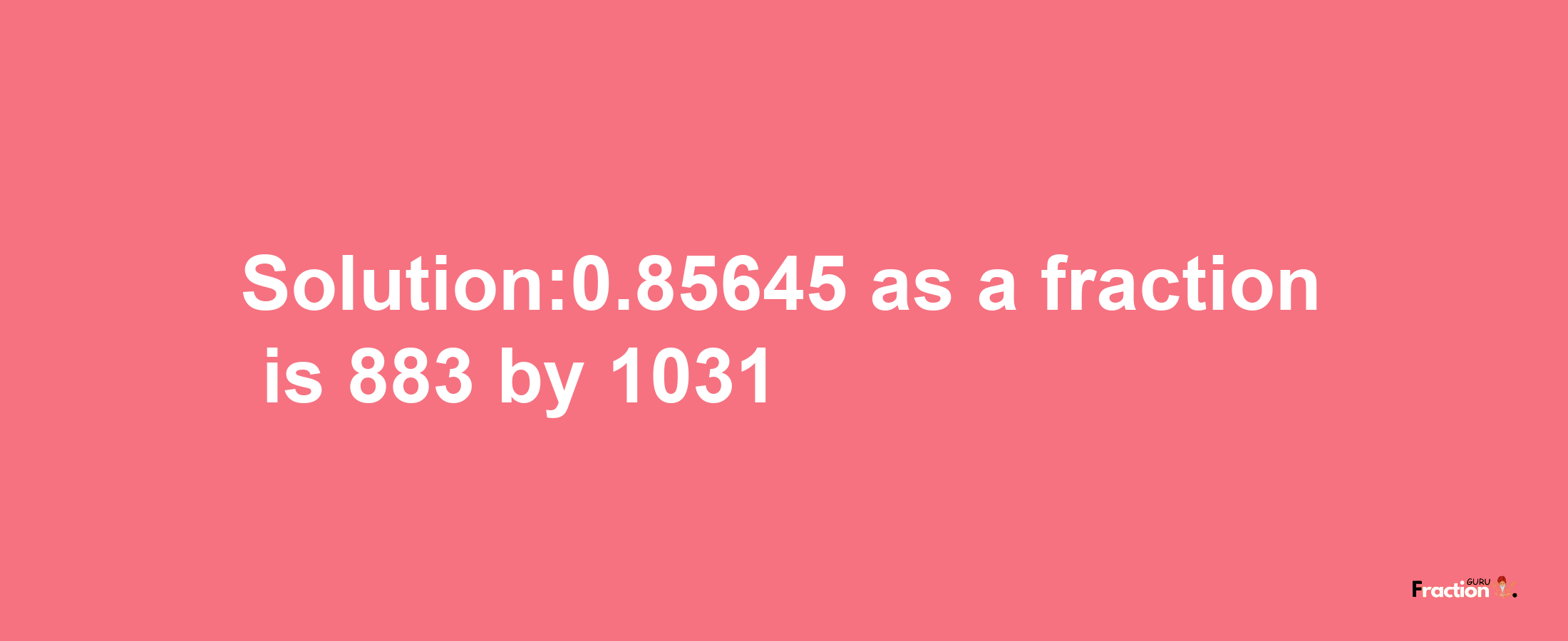 Solution:0.85645 as a fraction is 883/1031