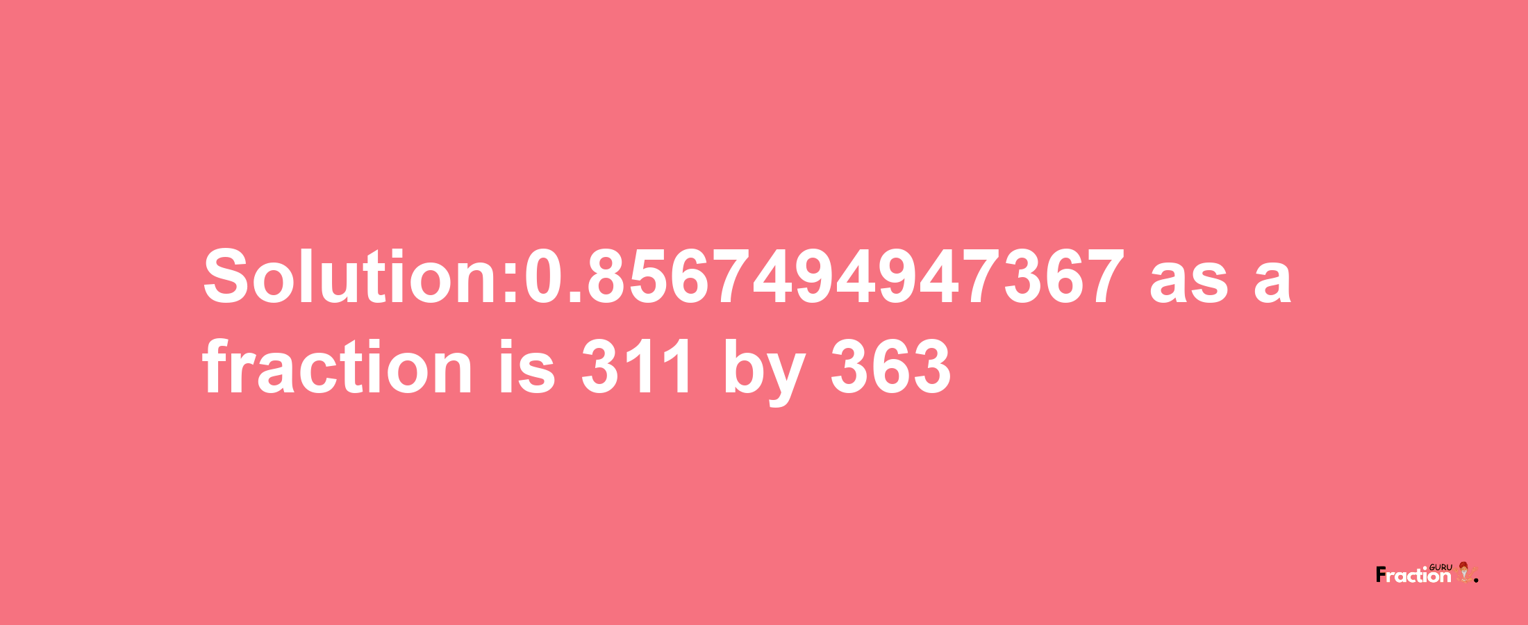 Solution:0.8567494947367 as a fraction is 311/363