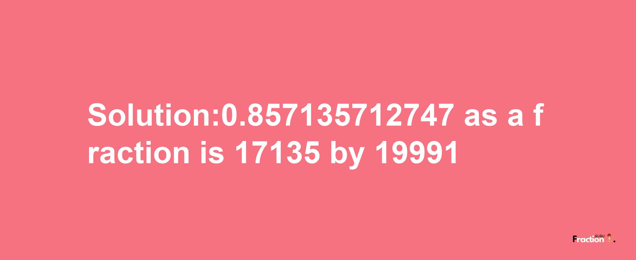 Solution:0.857135712747 as a fraction is 17135/19991