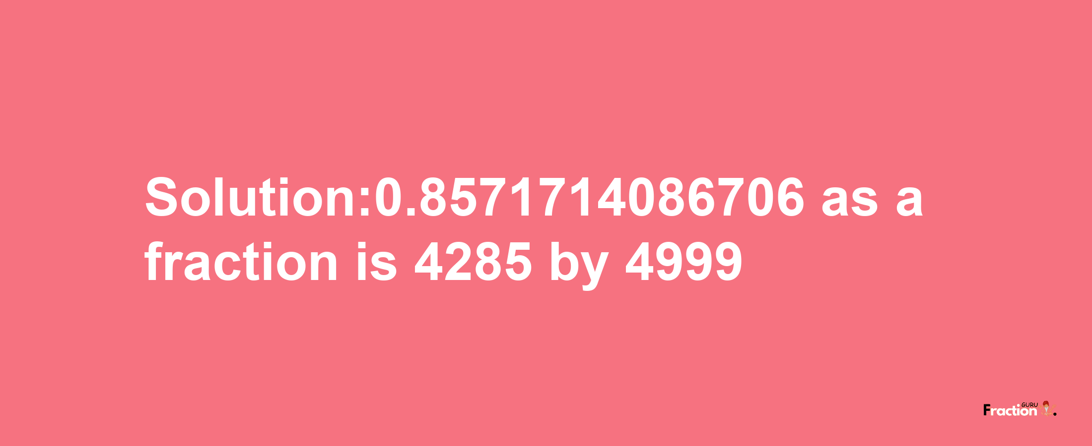 Solution:0.8571714086706 as a fraction is 4285/4999