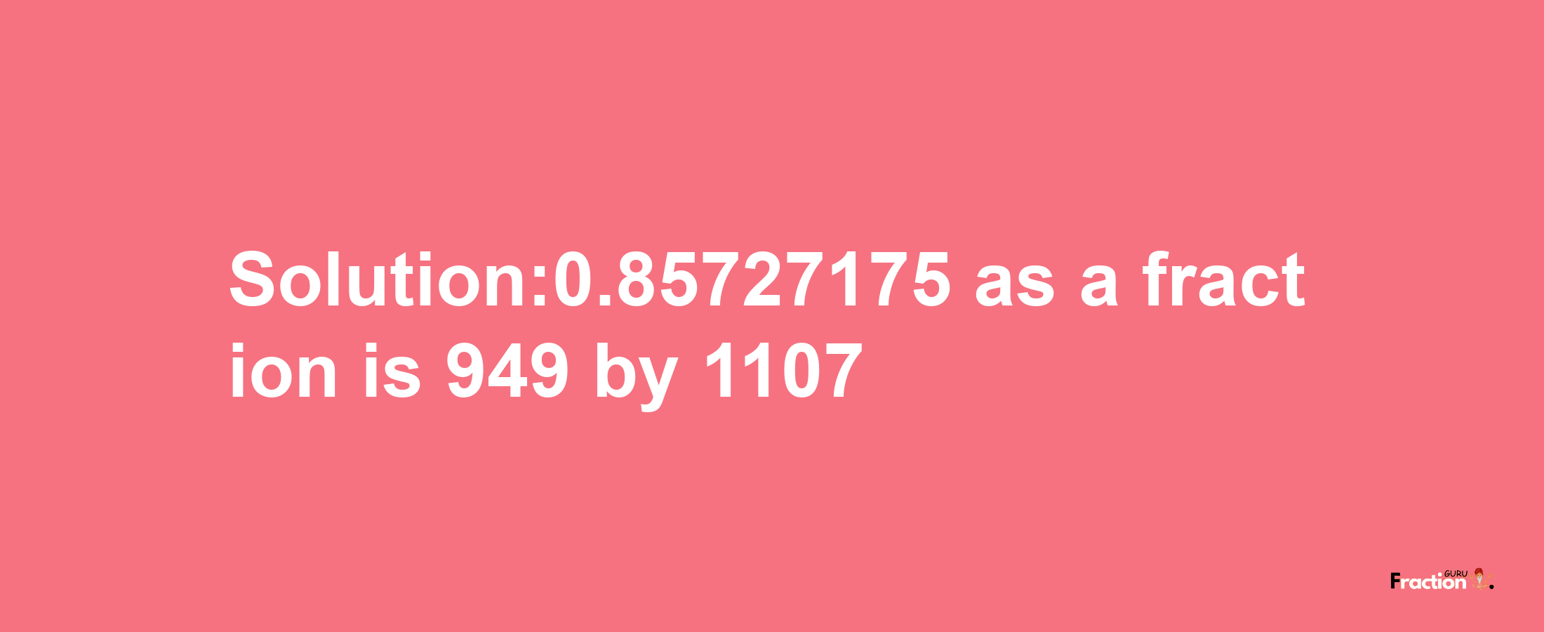 Solution:0.85727175 as a fraction is 949/1107