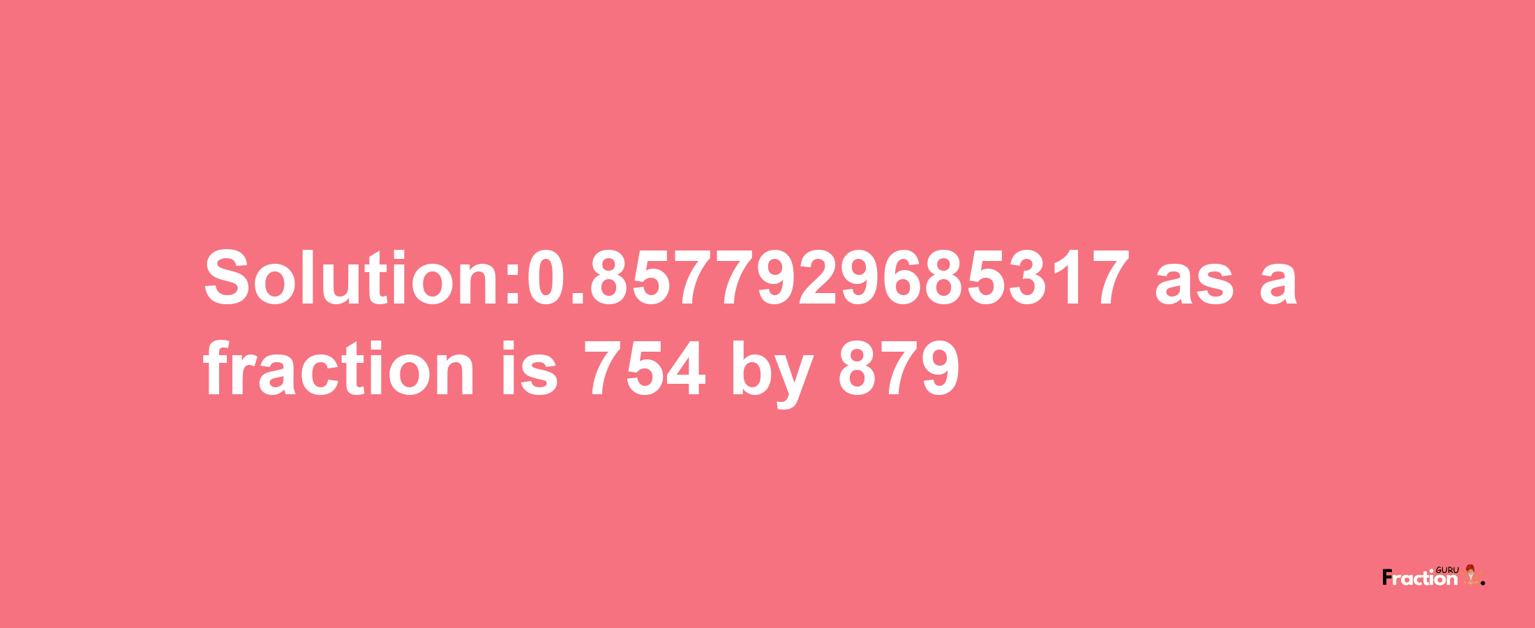 Solution:0.8577929685317 as a fraction is 754/879