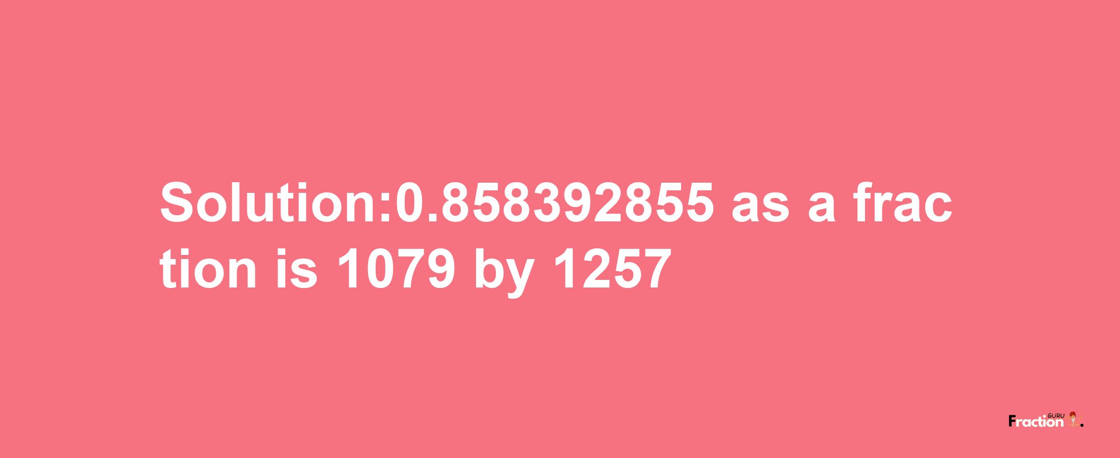 Solution:0.858392855 as a fraction is 1079/1257