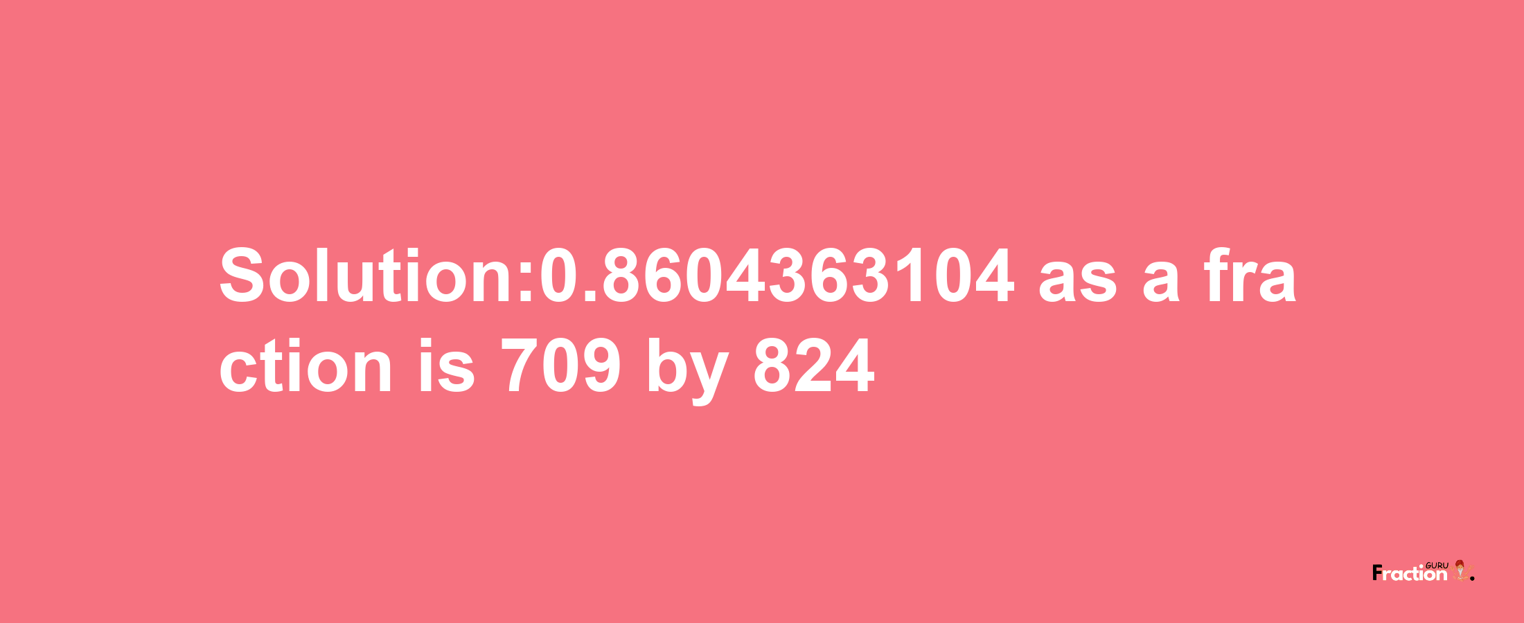 Solution:0.8604363104 as a fraction is 709/824