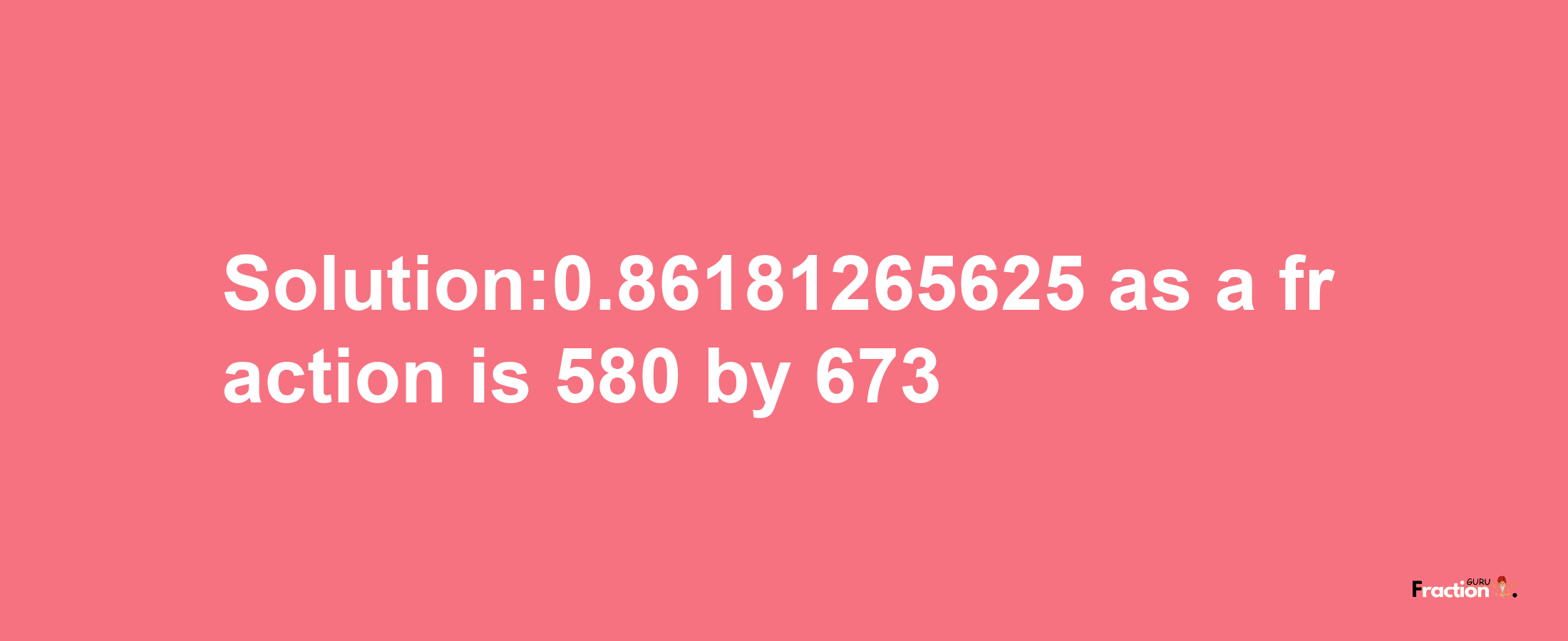 Solution:0.86181265625 as a fraction is 580/673