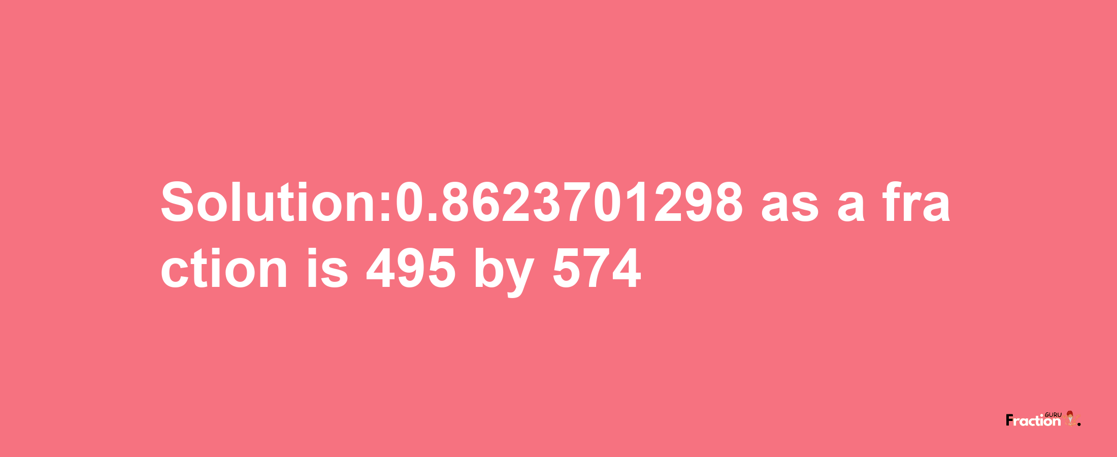 Solution:0.8623701298 as a fraction is 495/574