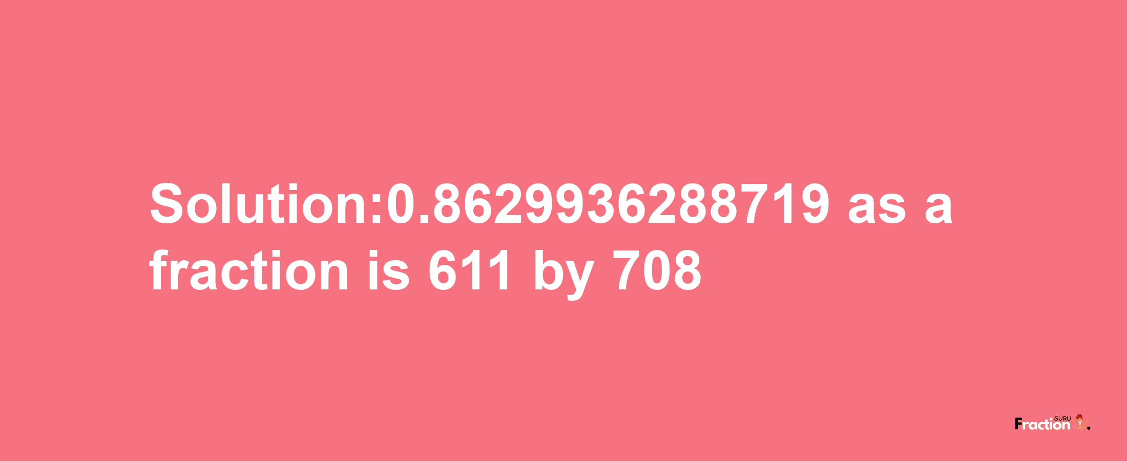 Solution:0.8629936288719 as a fraction is 611/708