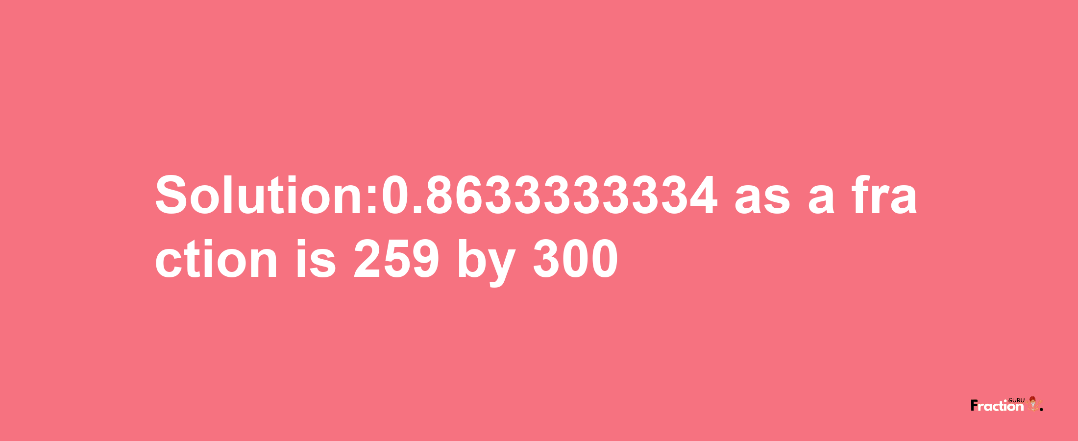 Solution:0.8633333334 as a fraction is 259/300