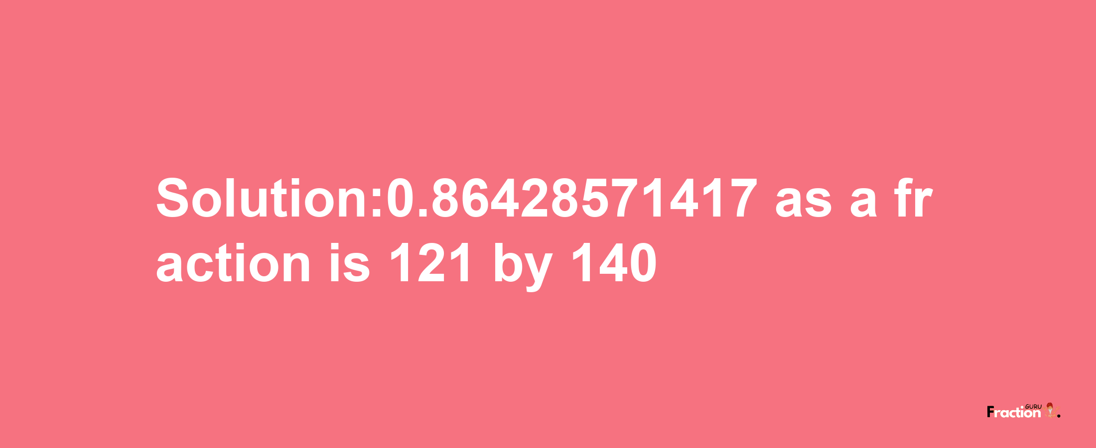 Solution:0.86428571417 as a fraction is 121/140