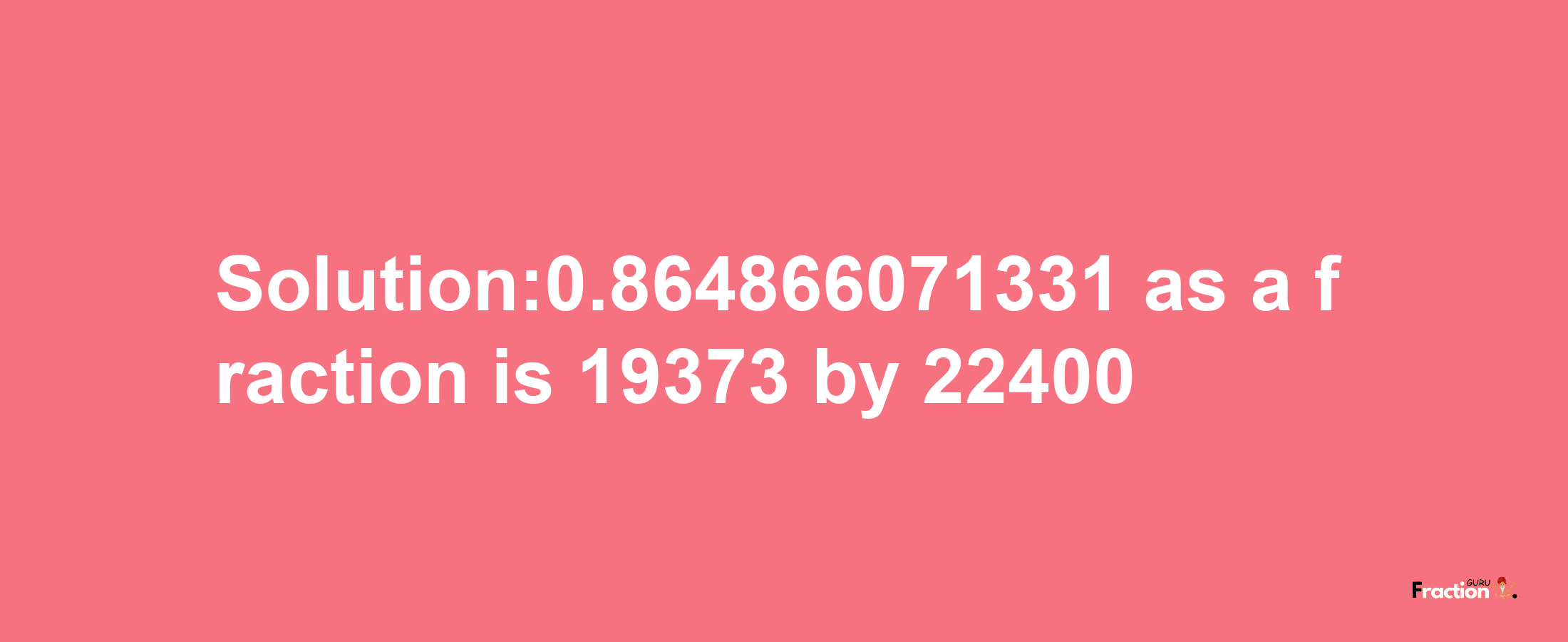 Solution:0.864866071331 as a fraction is 19373/22400