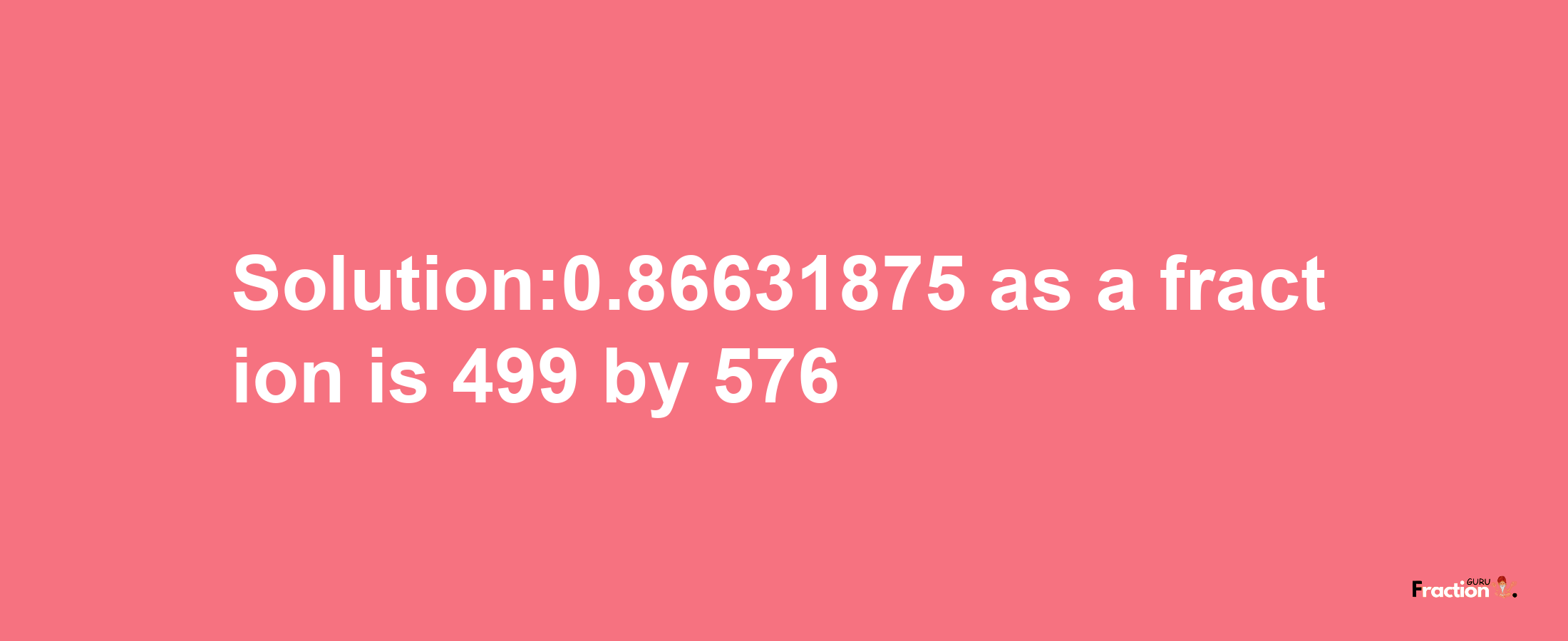 Solution:0.86631875 as a fraction is 499/576