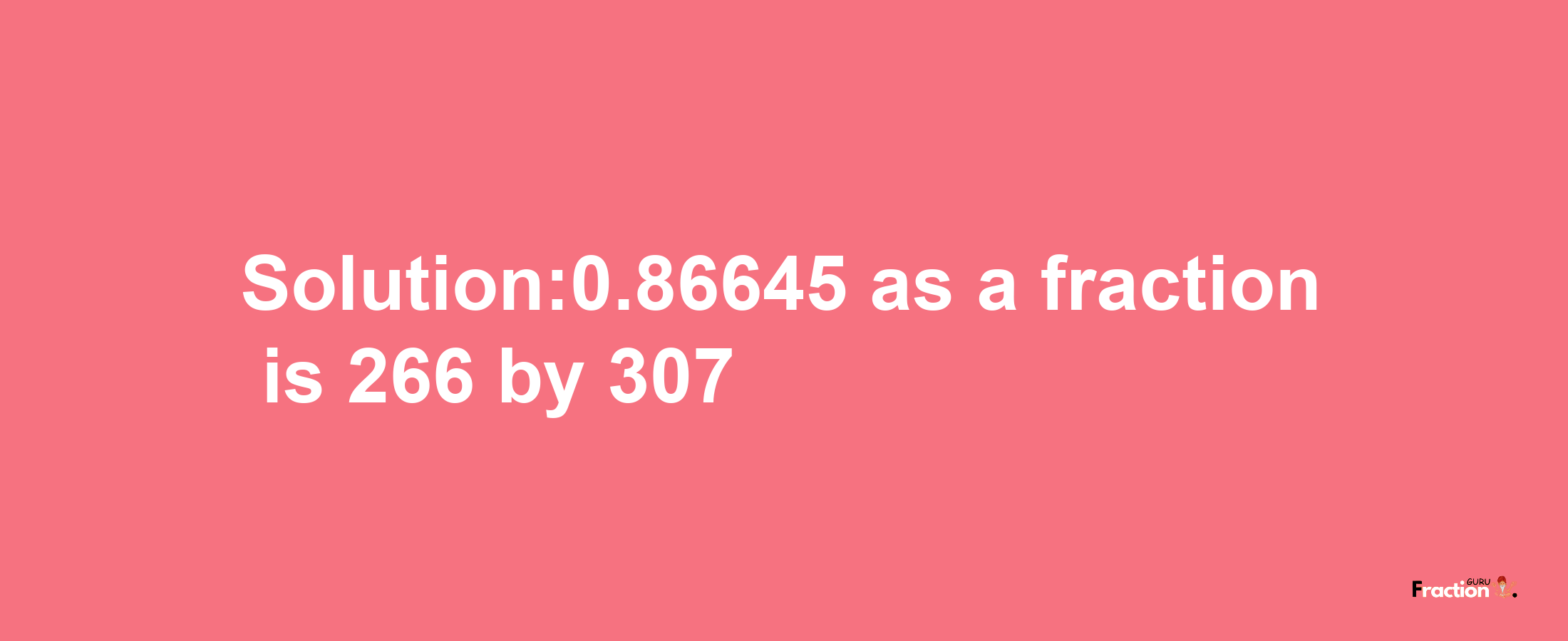 Solution:0.86645 as a fraction is 266/307