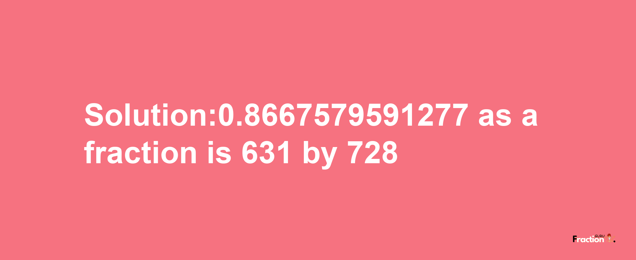 Solution:0.8667579591277 as a fraction is 631/728