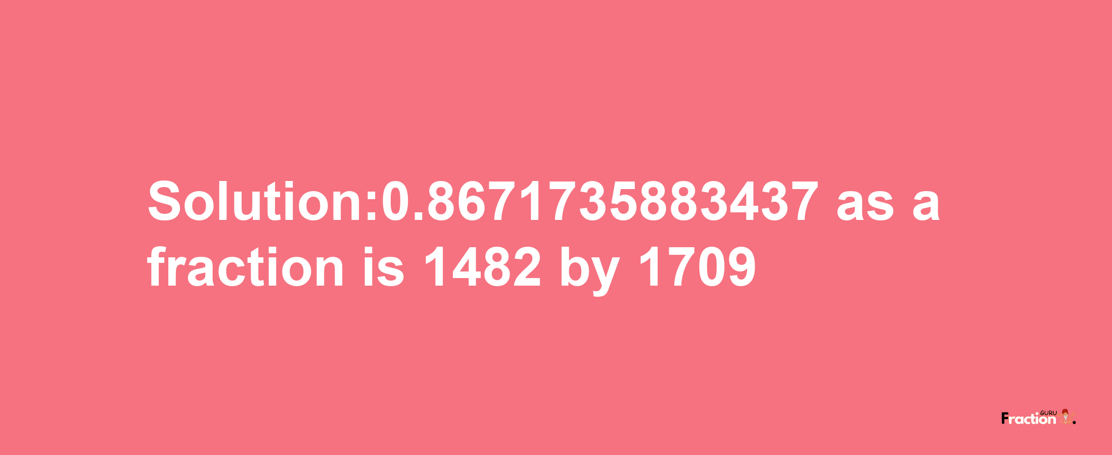 Solution:0.8671735883437 as a fraction is 1482/1709