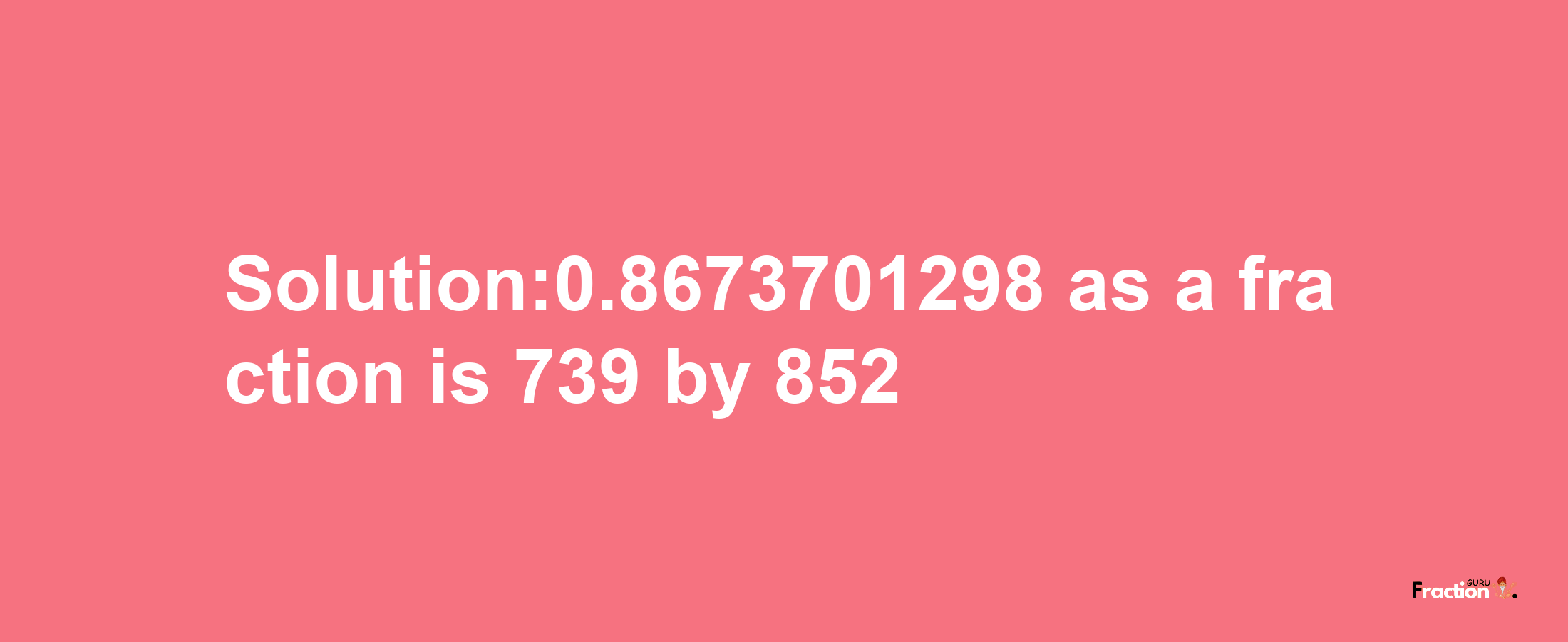 Solution:0.8673701298 as a fraction is 739/852