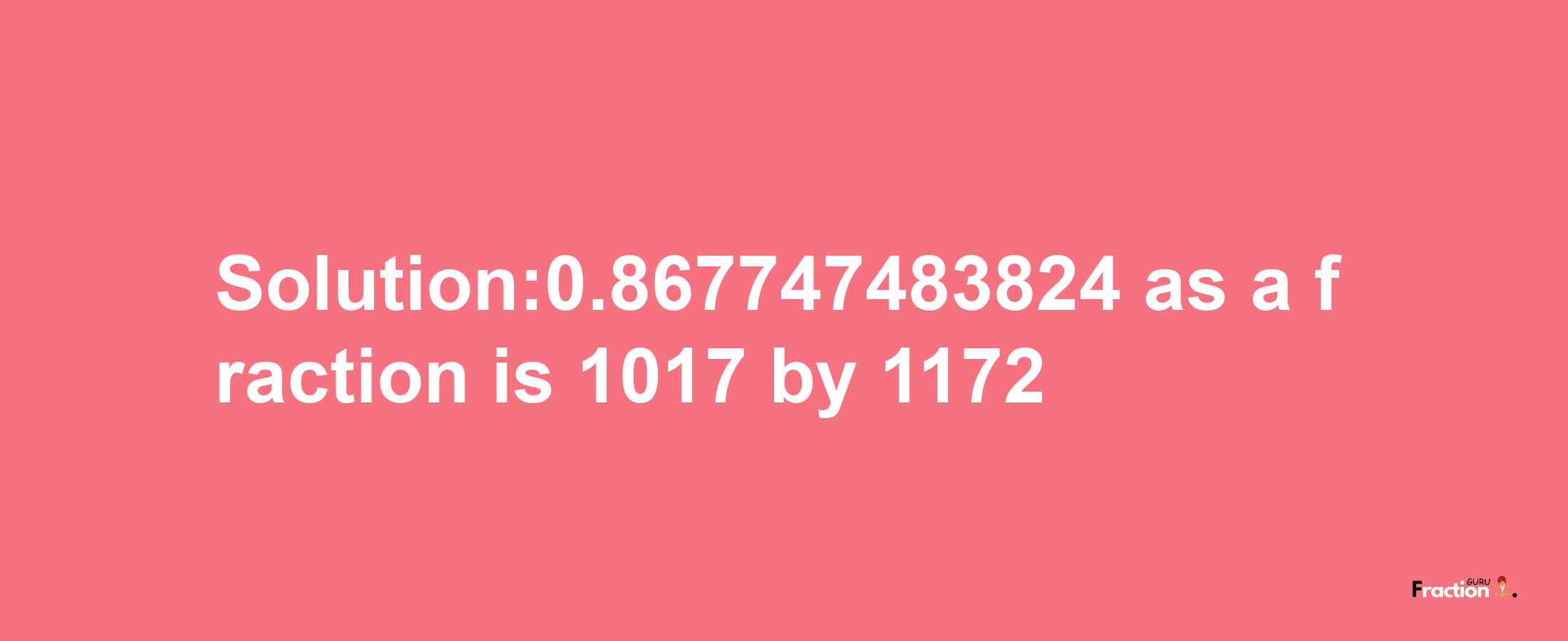 Solution:0.867747483824 as a fraction is 1017/1172