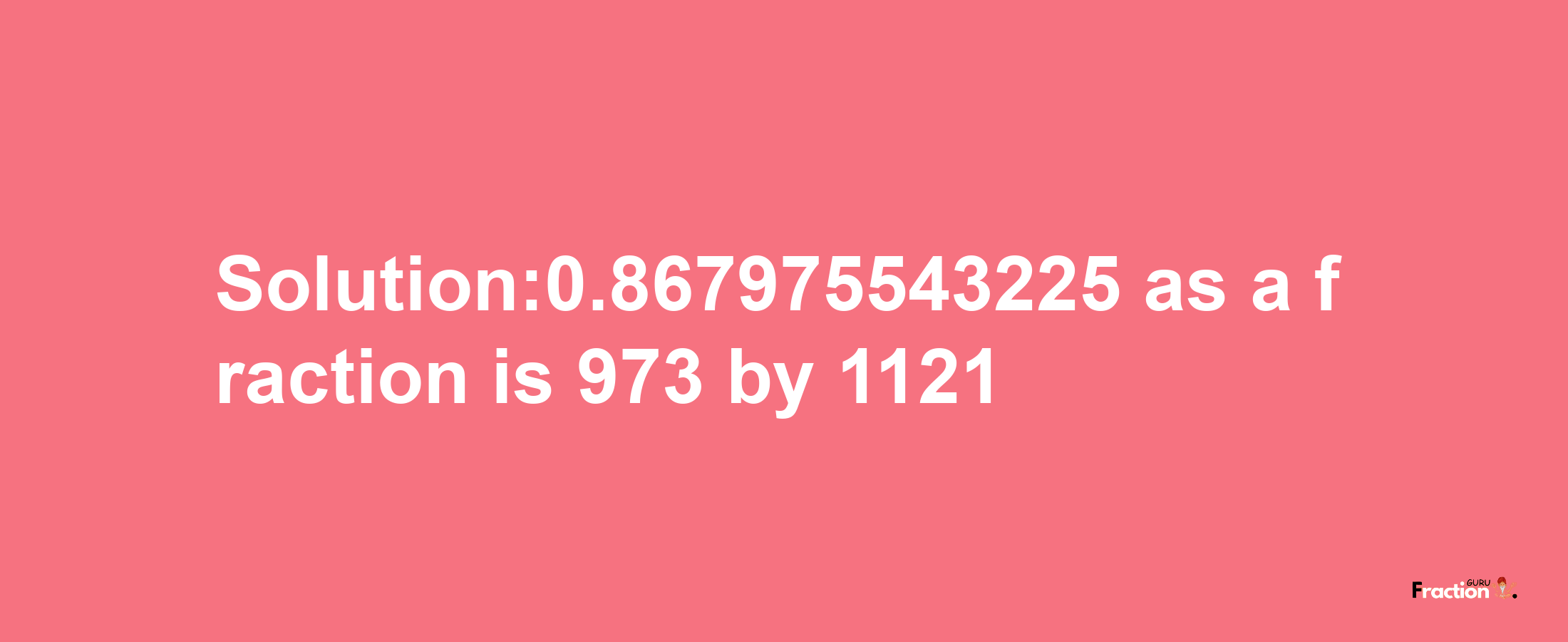 Solution:0.867975543225 as a fraction is 973/1121