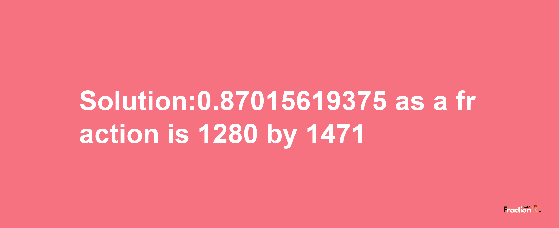 Solution:0.87015619375 as a fraction is 1280/1471