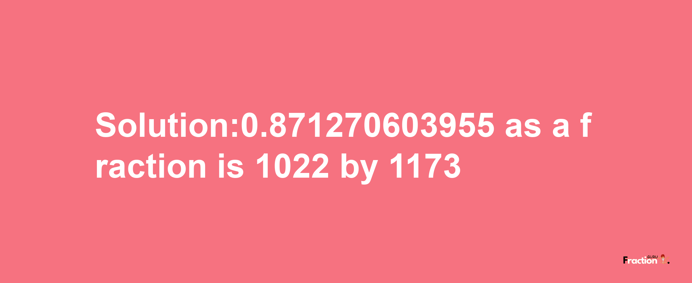 Solution:0.871270603955 as a fraction is 1022/1173