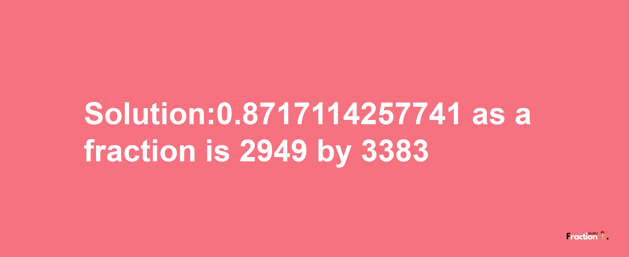 Solution:0.8717114257741 as a fraction is 2949/3383