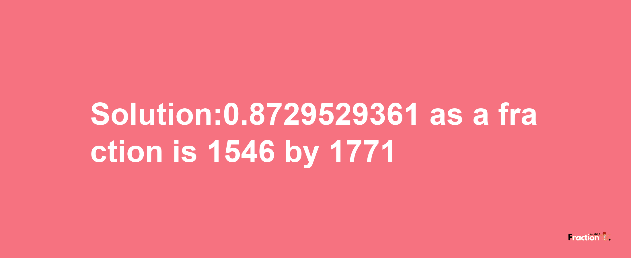 Solution:0.8729529361 as a fraction is 1546/1771