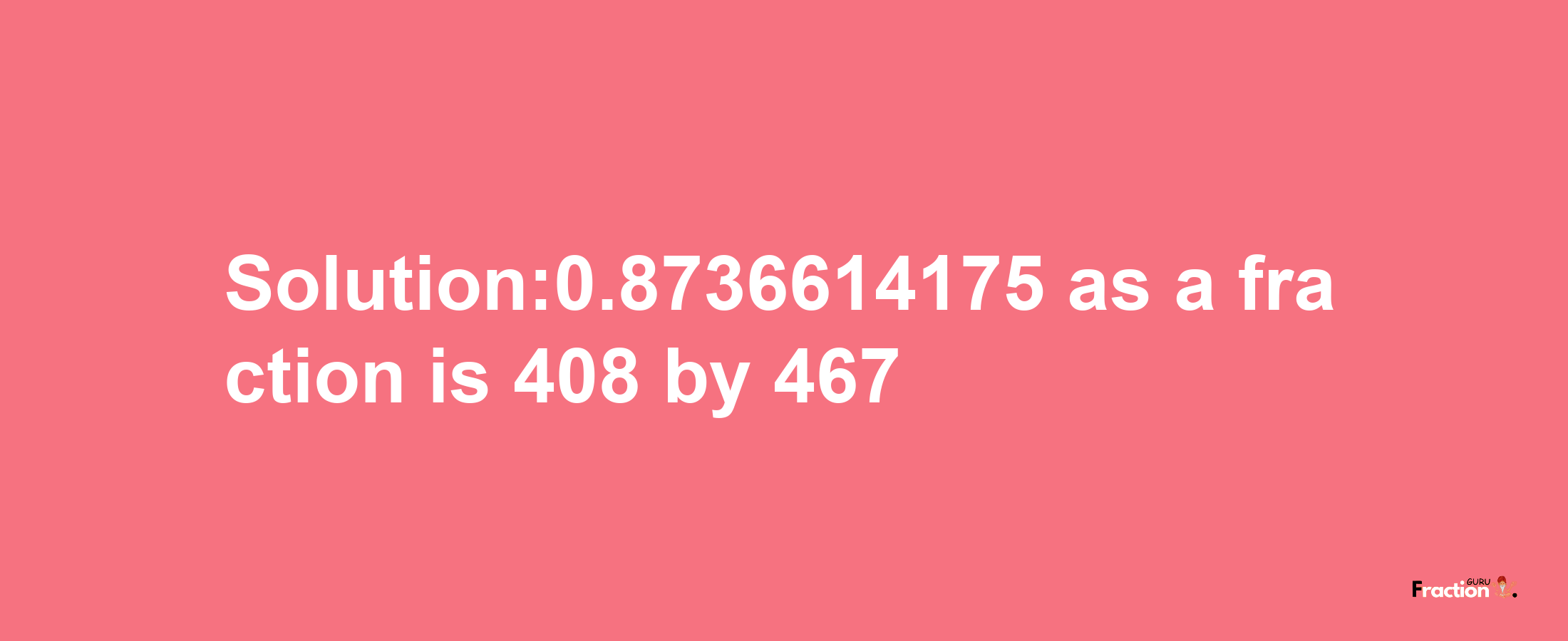 Solution:0.8736614175 as a fraction is 408/467