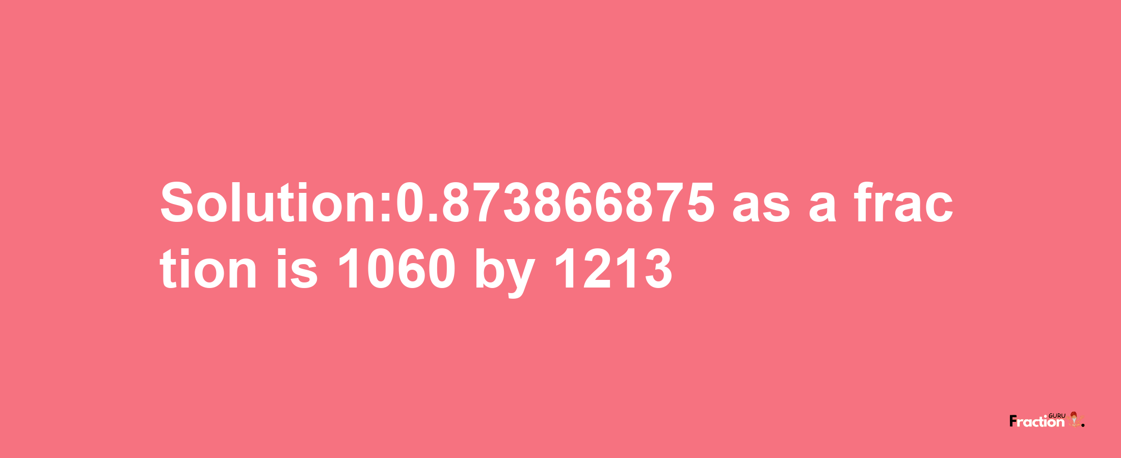 Solution:0.873866875 as a fraction is 1060/1213