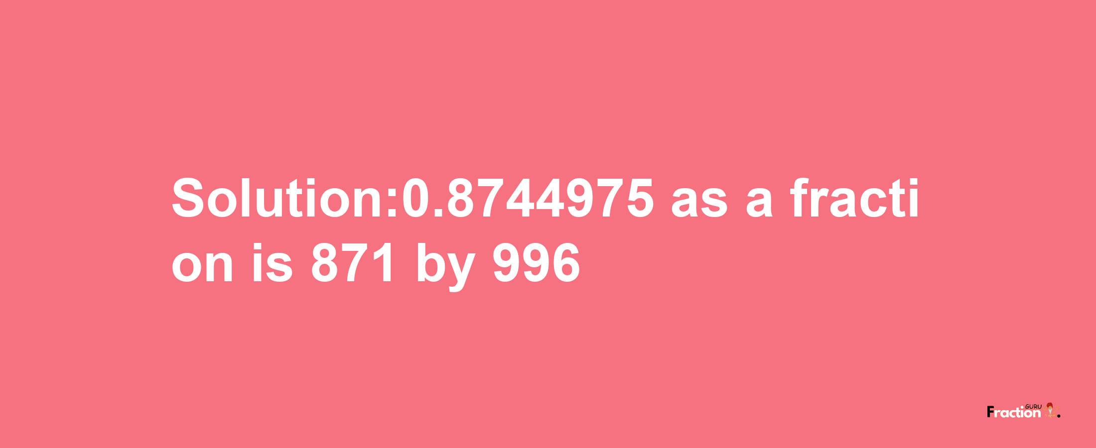 Solution:0.8744975 as a fraction is 871/996