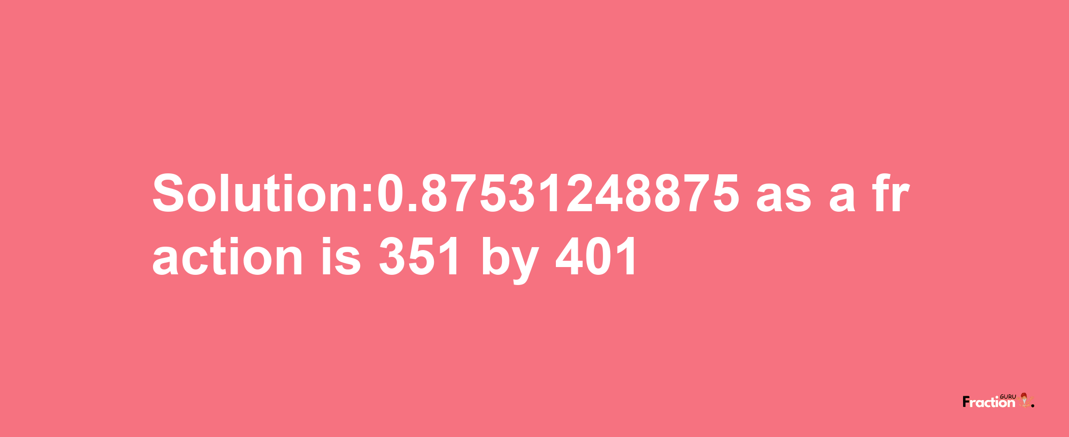 Solution:0.87531248875 as a fraction is 351/401