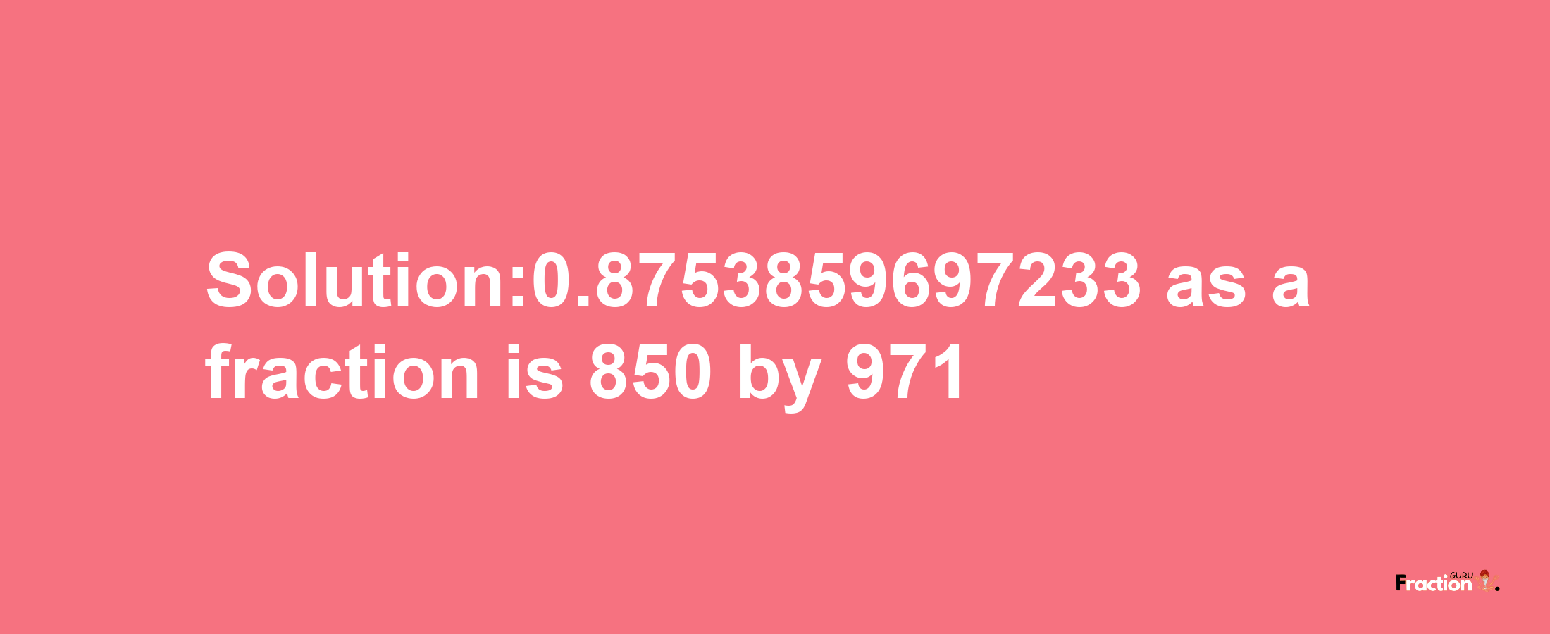 Solution:0.8753859697233 as a fraction is 850/971